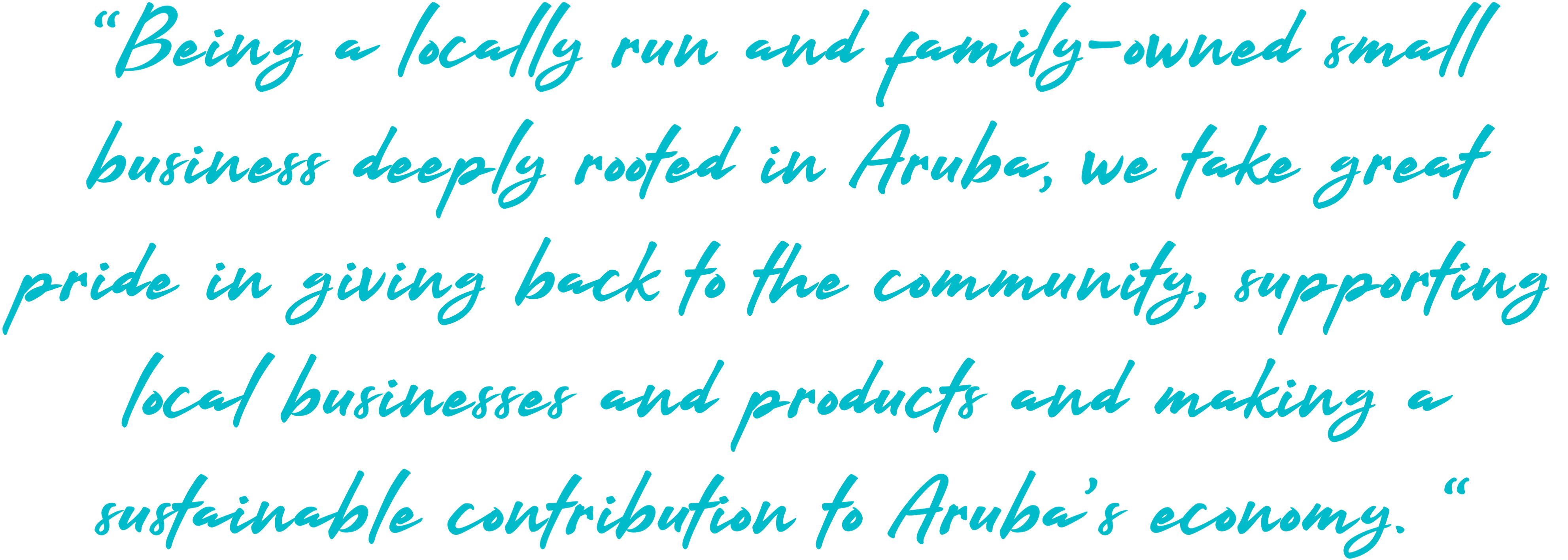 “Being a locally run and family-owned small business deeply rooted in Aruba, we take great pride in giving back to the community, supporting local businesses and products and making a sustainable contribution to Aruba’s economy. “